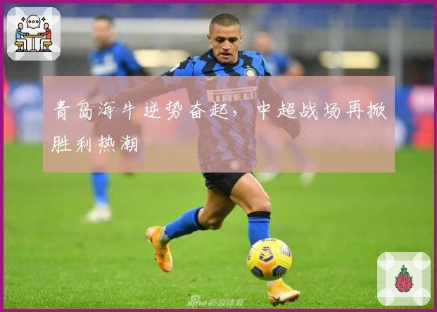 青岛海牛逆势奋起,中超战场再掀胜利热潮