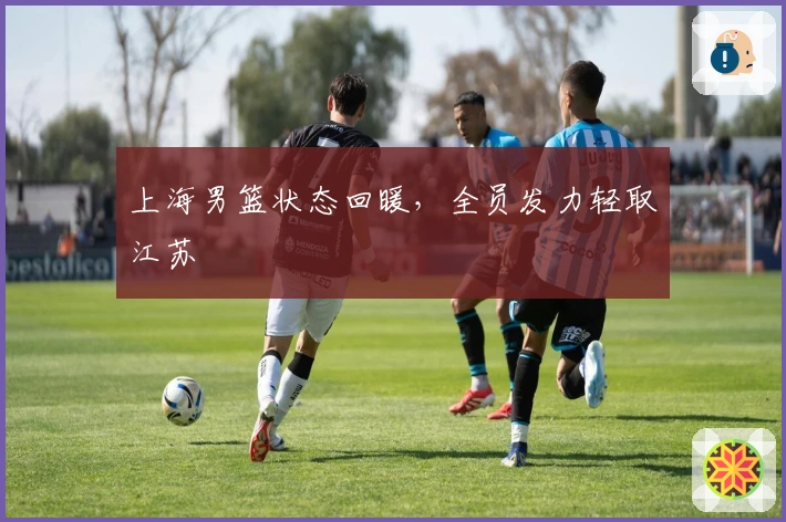 上海男篮状态回暖，全员发力轻取江苏