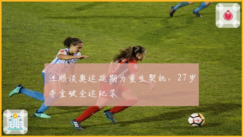 汪顺谈奥运延期为重生契机，27岁夺金破全运纪录