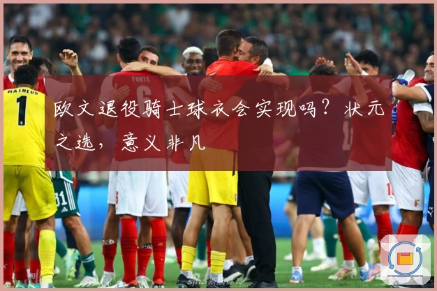 欧文退役骑士球衣会实现吗？状元之选，意义非凡