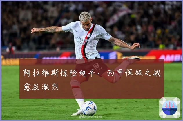 阿拉维斯惊险绝平,西甲保级之战愈发激烈