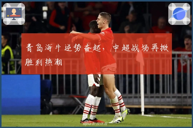 青岛海牛逆势奋起，中超战场再掀胜利热潮