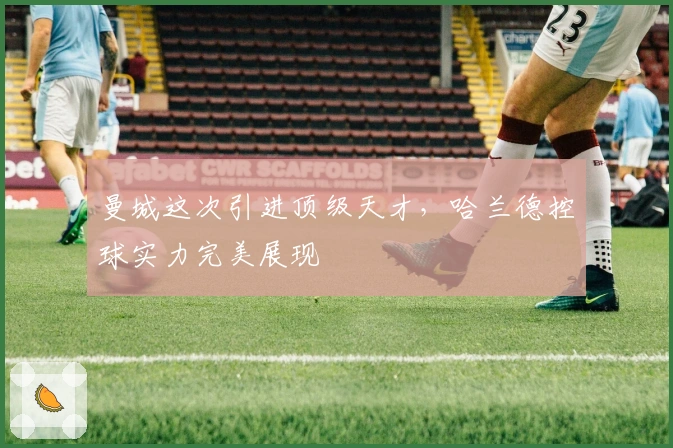 曼城这次引进顶级天才，哈兰德控球实力完美展现