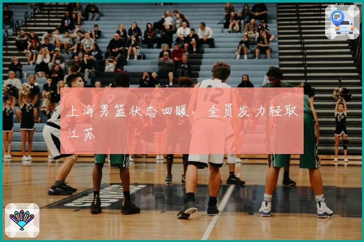上海男篮状态回暖，全员发力轻取江苏