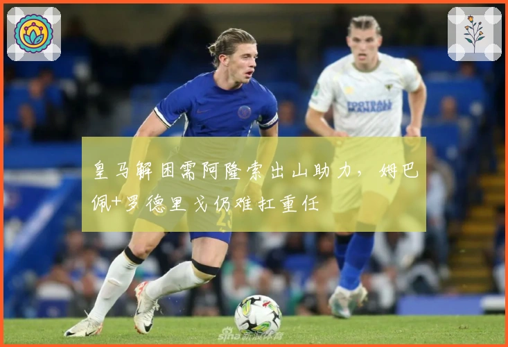 皇马解困需阿隆索出山助力，姆巴佩+罗德里戈仍难扛重任