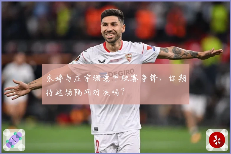 朱婷与庄宇珊意甲联赛争锋，你期待这场隔网对决吗？