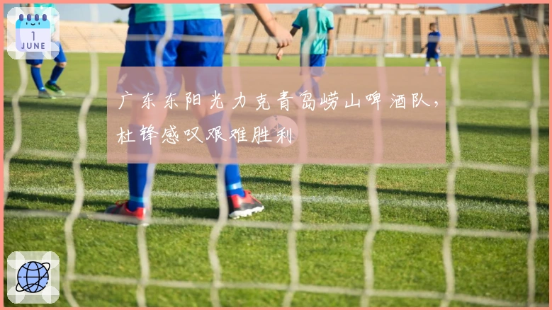广东东阳光力克青岛崂山啤酒队，杜锋感叹艰难胜利