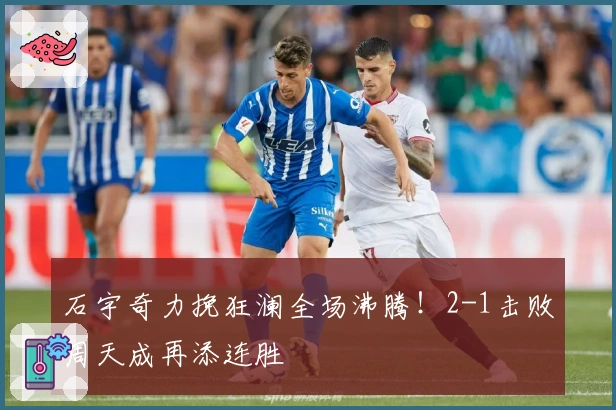 石宇奇力挽狂澜全场沸腾！2-1击败周天成再添连胜