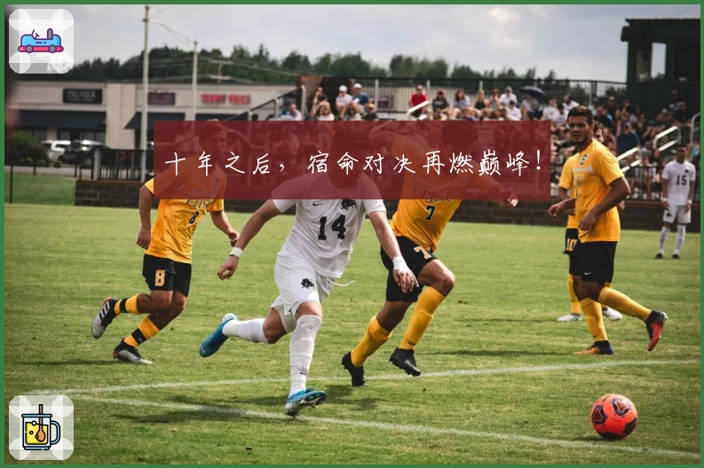 十年之后，宿命对决再燃巅峰！