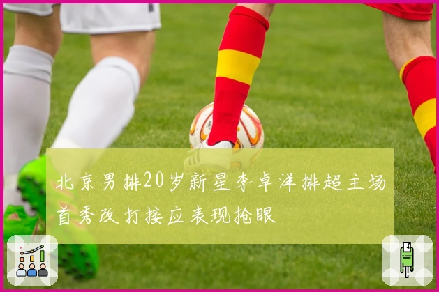 北京男排20岁新星李卓洋排超主场首秀改打接应表现抢眼