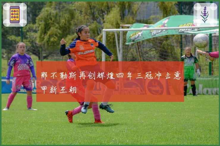 那不勒斯再创辉煌四年三冠冲击意甲新王朝