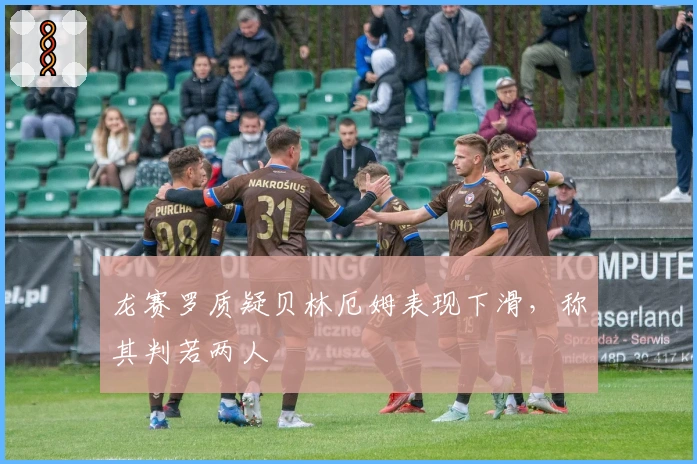 龙赛罗质疑贝林厄姆表现下滑，称其判若两人