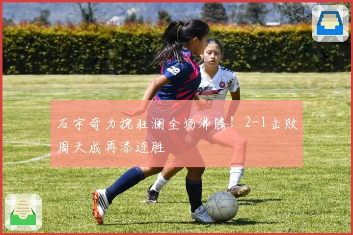 石宇奇力挽狂澜全场沸腾！2-1击败周天成再添连胜