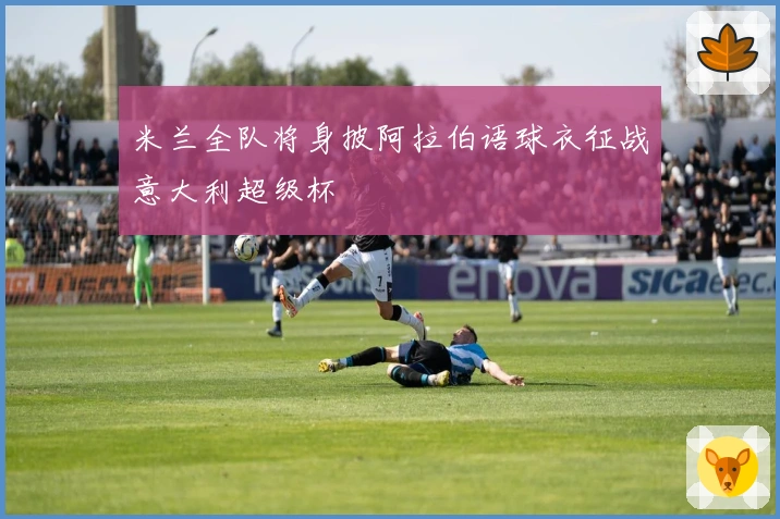 米兰全队将身披阿拉伯语球衣征战意大利超级杯