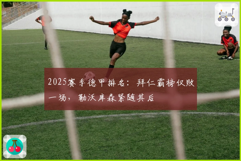 2025赛季德甲排名：拜仁霸榜仅败一场，勒沃库森紧随其后