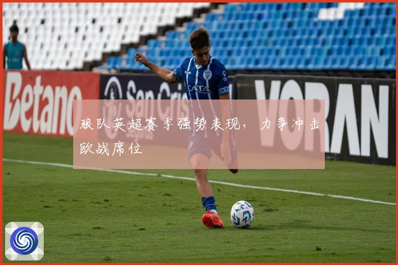 狼队英超赛季强势表现，力争冲击欧战席位