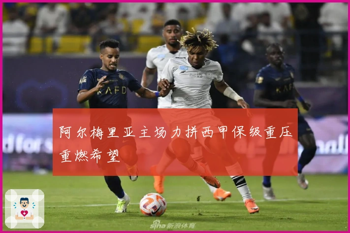 阿尔梅里亚主场力拼西甲保级重压重燃希望