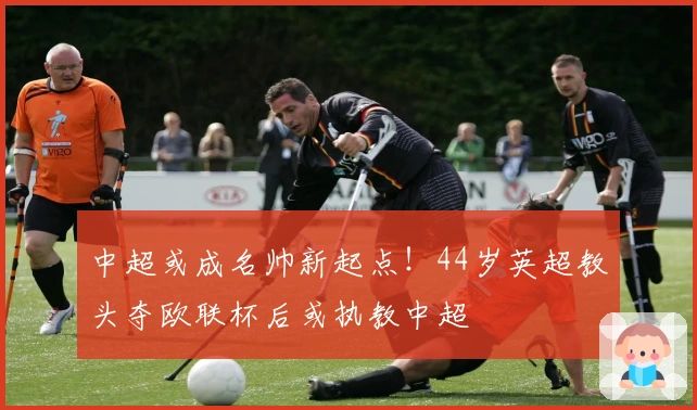 中超或成名帅新起点！44岁英超教头夺欧联杯后或执教中超